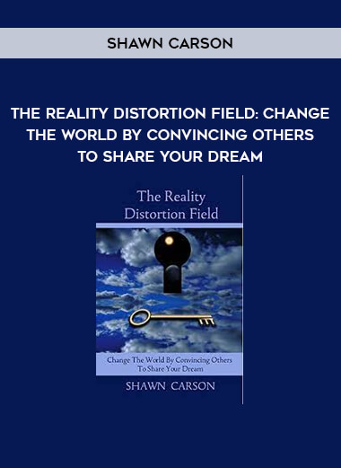 Shawn Carson – The Reality Distortion Field: Change the World by Convincing Others to Share Your Dream