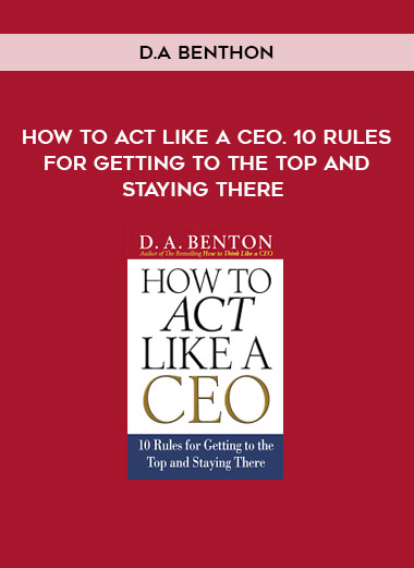 How to Act Like a CEO. 10 Rules for Getting to the Top and Staying There by D.A Benthon