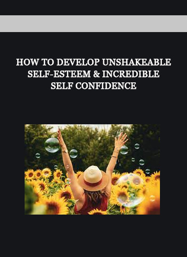 How to Develop Unshakeable Self-Esteem & Incredible Self Confidence