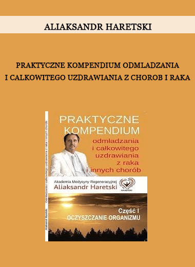 Aliaksandr Haretski - Praktyczne kompendium odmladzania i calkowitego uzdrawiania z chorob i raka