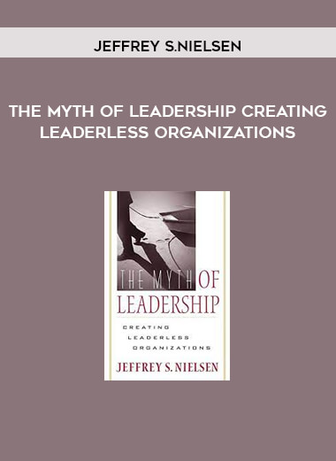 The Myth of Leadership Creating Leaderless Organizations by Jeffrey S.Nielsen