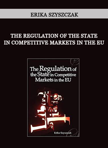 The Regulation of the State in Competitive Markets in the EU by Erika Szyszczak